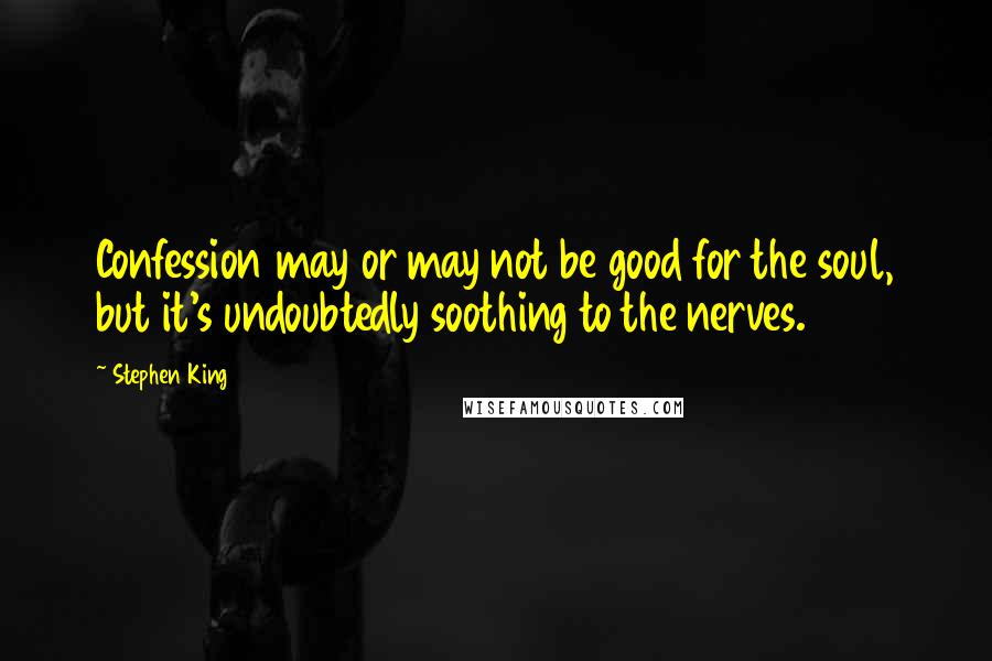 Stephen King Quotes: Confession may or may not be good for the soul, but it's undoubtedly soothing to the nerves.