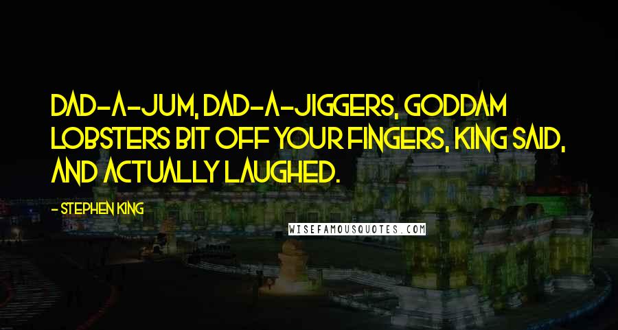 Stephen King Quotes: Dad-a-jum, dad-a-jiggers, goddam lobsters bit off your fingers, King said, and actually laughed.