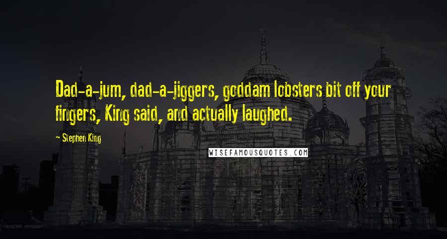 Stephen King Quotes: Dad-a-jum, dad-a-jiggers, goddam lobsters bit off your fingers, King said, and actually laughed.