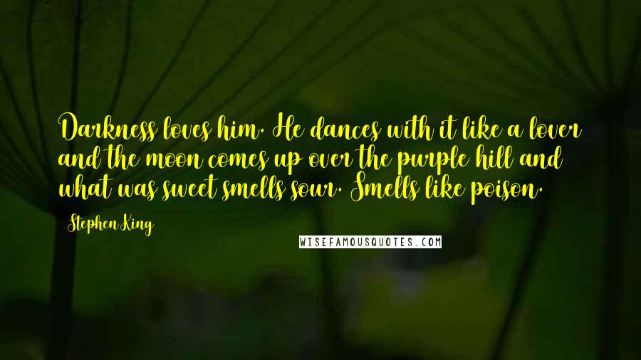 Stephen King Quotes: Darkness loves him. He dances with it like a lover and the moon comes up over the purple hill and what was sweet smells sour. Smells like poison.