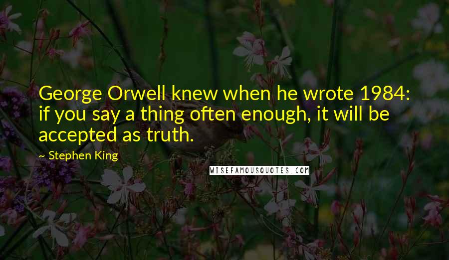 Stephen King Quotes: George Orwell knew when he wrote 1984: if you say a thing often enough, it will be accepted as truth.