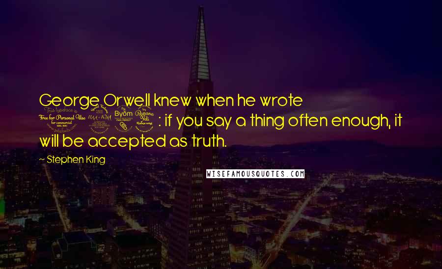 Stephen King Quotes: George Orwell knew when he wrote 1984: if you say a thing often enough, it will be accepted as truth.