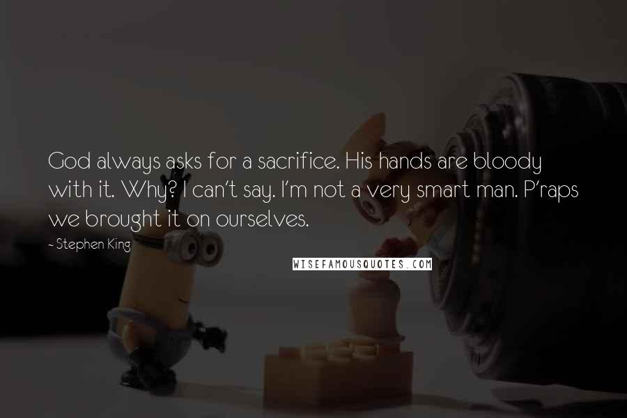 Stephen King Quotes: God always asks for a sacrifice. His hands are bloody with it. Why? I can't say. I'm not a very smart man. P'raps we brought it on ourselves.