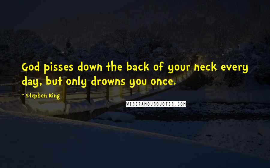 Stephen King Quotes: God pisses down the back of your neck every day, but only drowns you once.