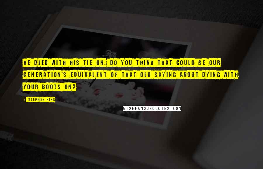 Stephen King Quotes: He died with his tie on. Do you think that could be our generation's equivalent of that old saying about dying with your boots on?