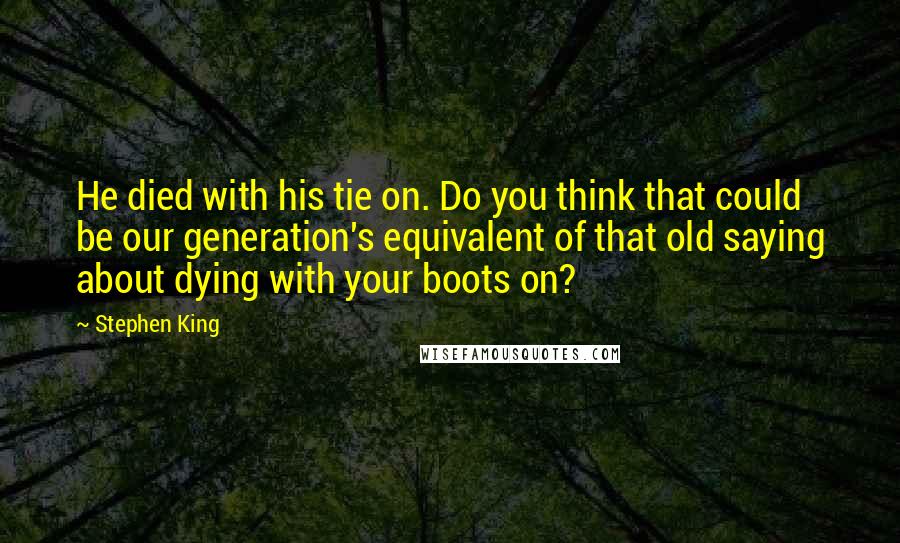 Stephen King Quotes: He died with his tie on. Do you think that could be our generation's equivalent of that old saying about dying with your boots on?