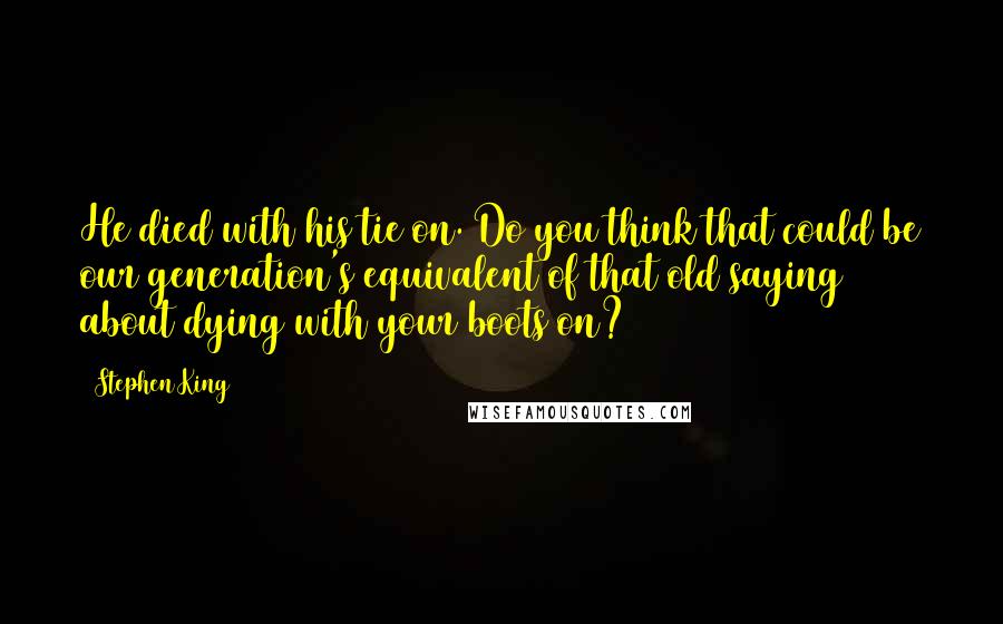 Stephen King Quotes: He died with his tie on. Do you think that could be our generation's equivalent of that old saying about dying with your boots on?