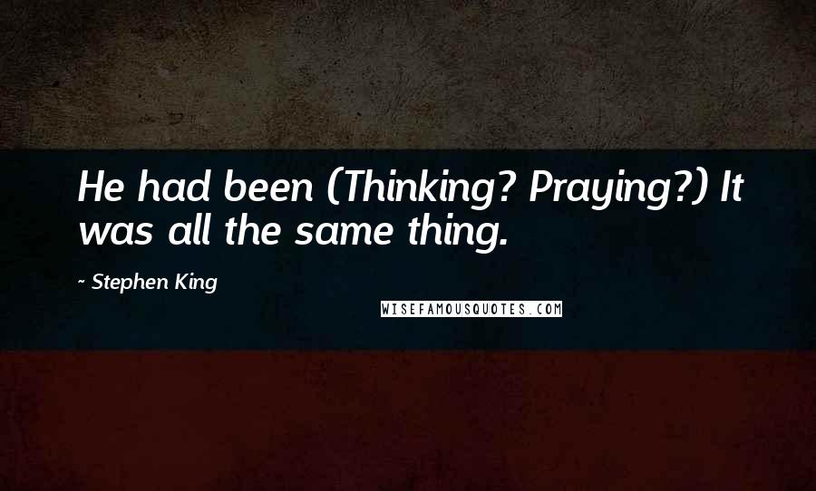 Stephen King Quotes: He had been (Thinking? Praying?) It was all the same thing.