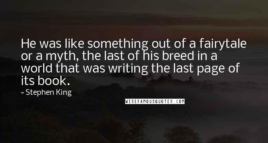 Stephen King Quotes: He was like something out of a fairytale or a myth, the last of his breed in a world that was writing the last page of its book.