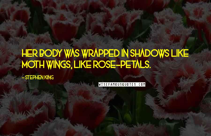 Stephen King Quotes: Her body was wrapped in shadows like moth wings, like rose-petals.