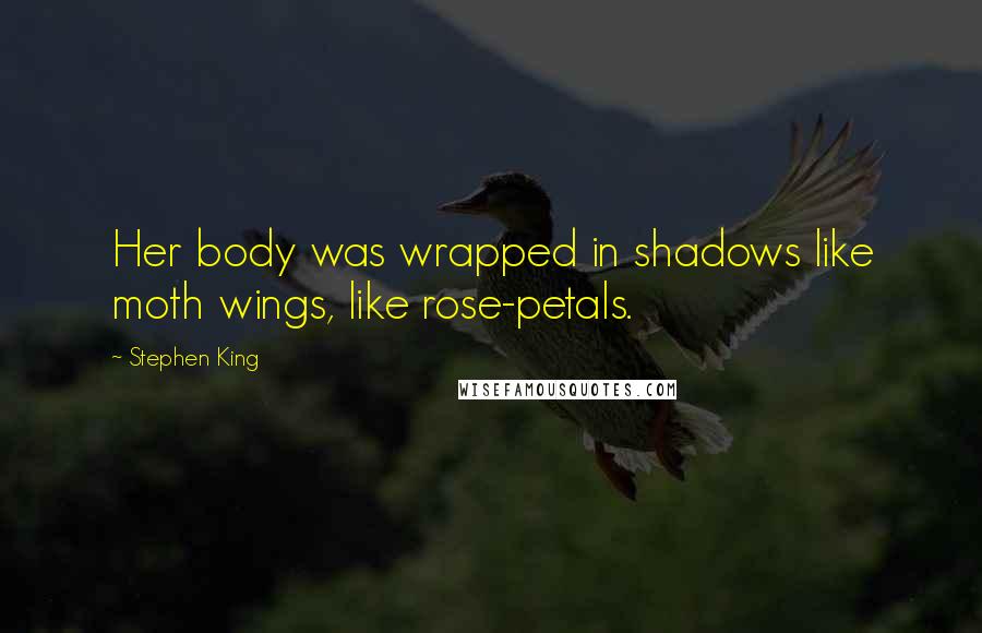 Stephen King Quotes: Her body was wrapped in shadows like moth wings, like rose-petals.