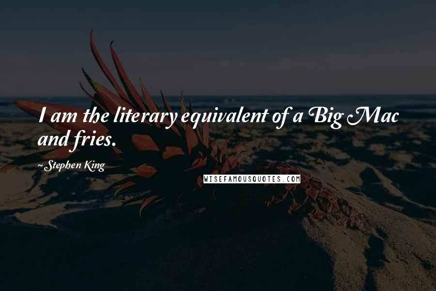 Stephen King Quotes: I am the literary equivalent of a Big Mac and fries.