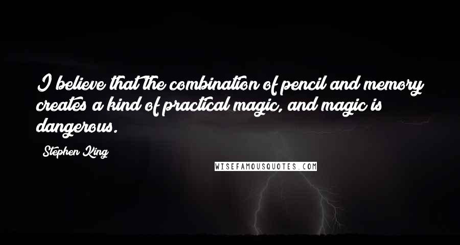 Stephen King Quotes: I believe that the combination of pencil and memory creates a kind of practical magic, and magic is dangerous.