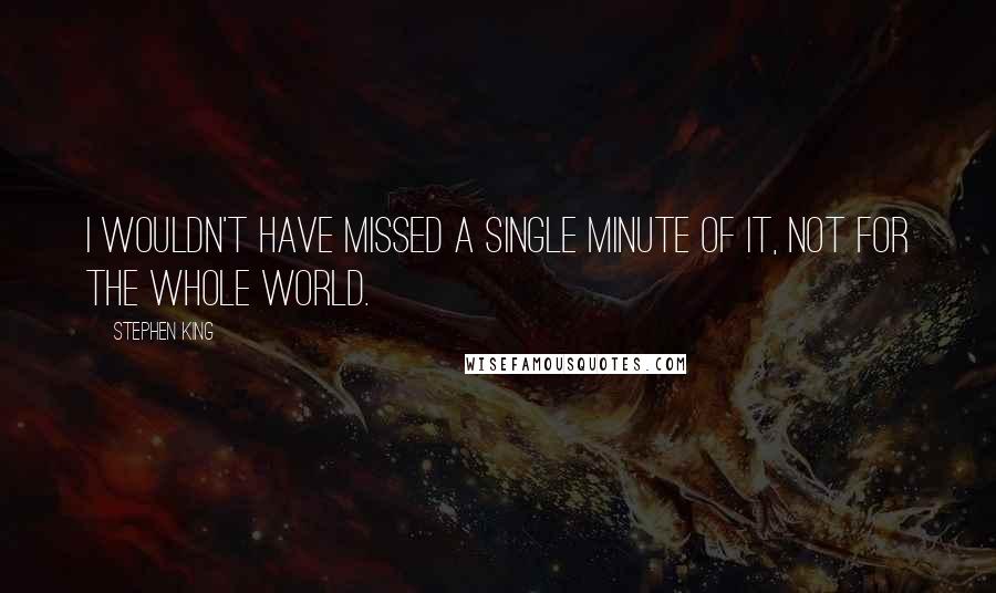 Stephen King Quotes: I wouldn't have missed a single minute of it, Not for the whole world.