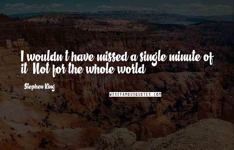 Stephen King Quotes: I wouldn't have missed a single minute of it, Not for the whole world.