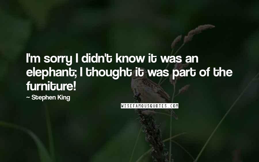 Stephen King Quotes: I'm sorry I didn't know it was an elephant; I thought it was part of the furniture!