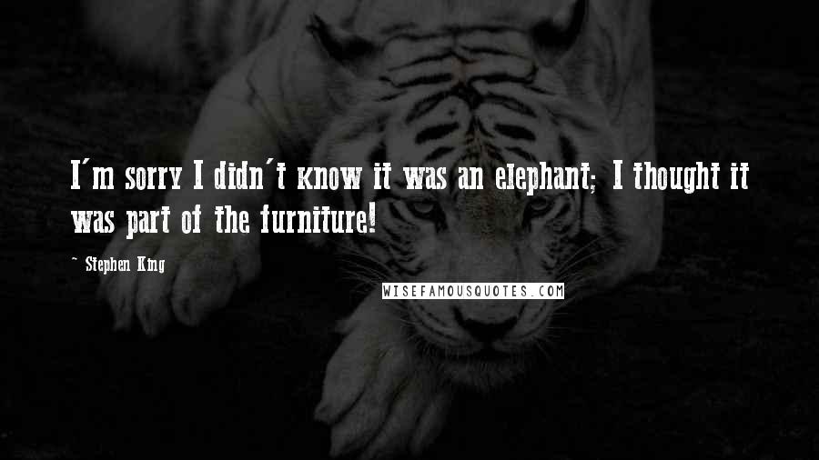 Stephen King Quotes: I'm sorry I didn't know it was an elephant; I thought it was part of the furniture!