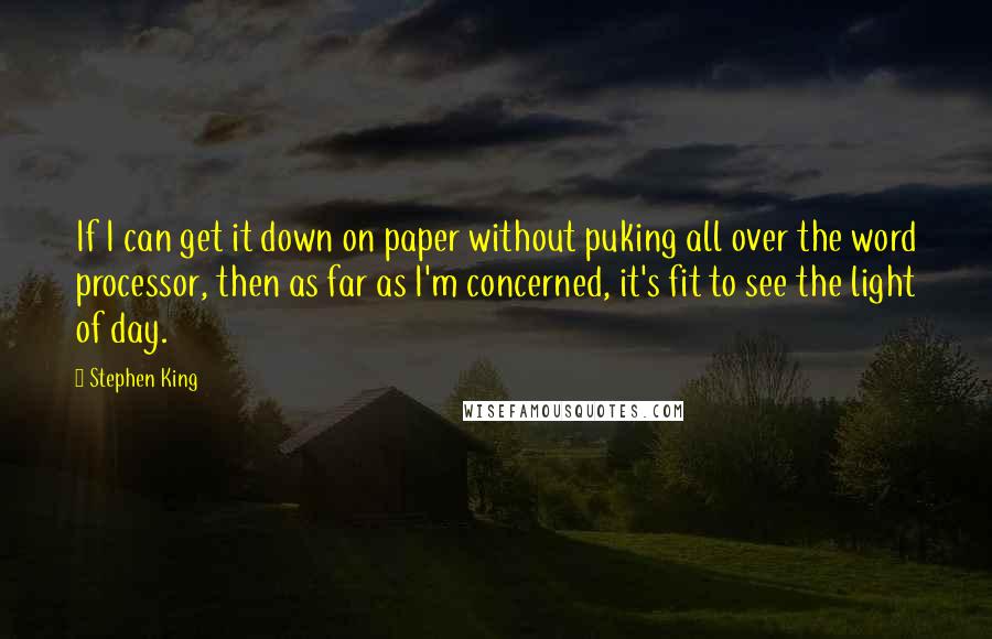 Stephen King Quotes: If I can get it down on paper without puking all over the word processor, then as far as I'm concerned, it's fit to see the light of day.