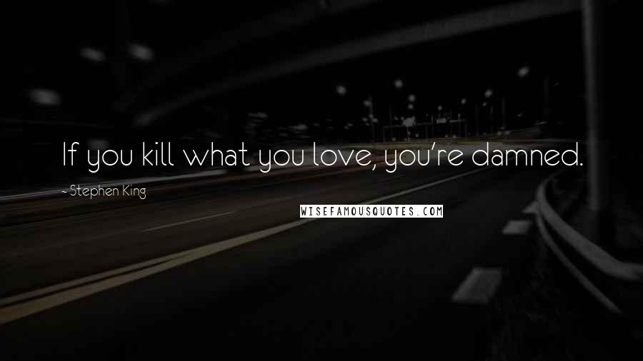 Stephen King Quotes: If you kill what you love, you're damned.