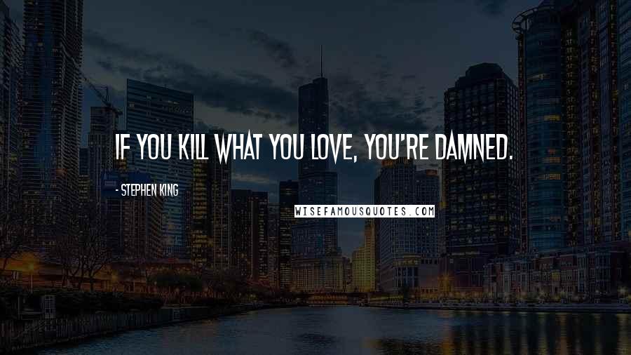 Stephen King Quotes: If you kill what you love, you're damned.