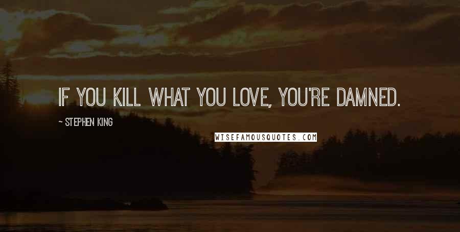 Stephen King Quotes: If you kill what you love, you're damned.