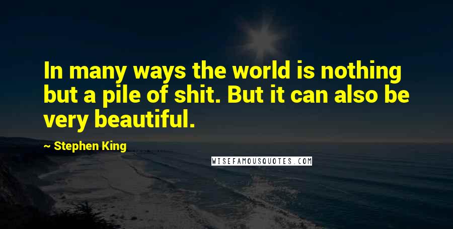 Stephen King Quotes: In many ways the world is nothing but a pile of shit. But it can also be very beautiful.