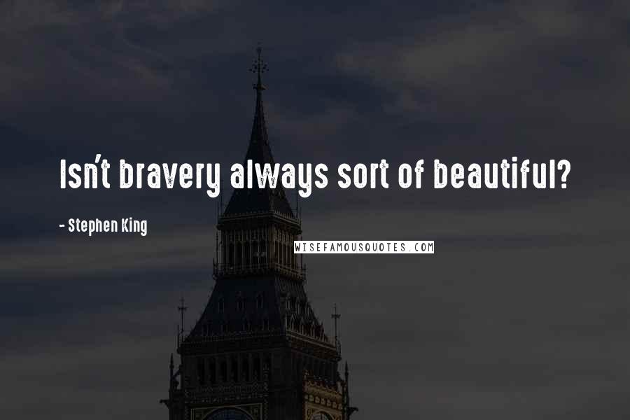 Stephen King Quotes: Isn't bravery always sort of beautiful?