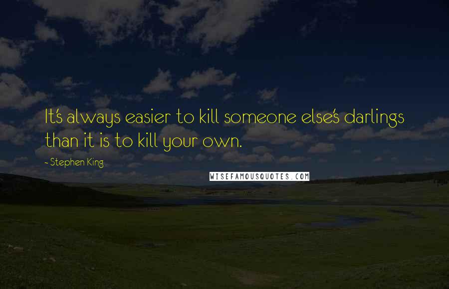 Stephen King Quotes: It's always easier to kill someone else's darlings than it is to kill your own.