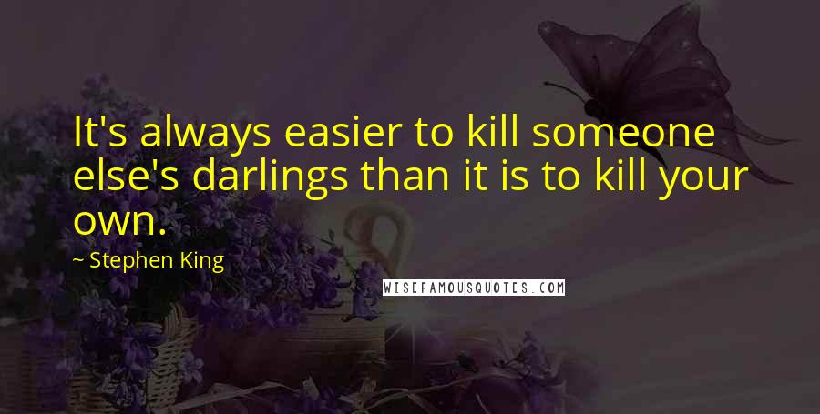 Stephen King Quotes: It's always easier to kill someone else's darlings than it is to kill your own.