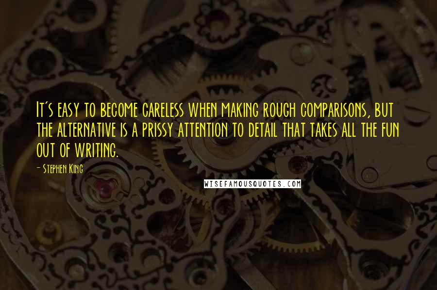 Stephen King Quotes: It's easy to become careless when making rough comparisons, but the alternative is a prissy attention to detail that takes all the fun out of writing.