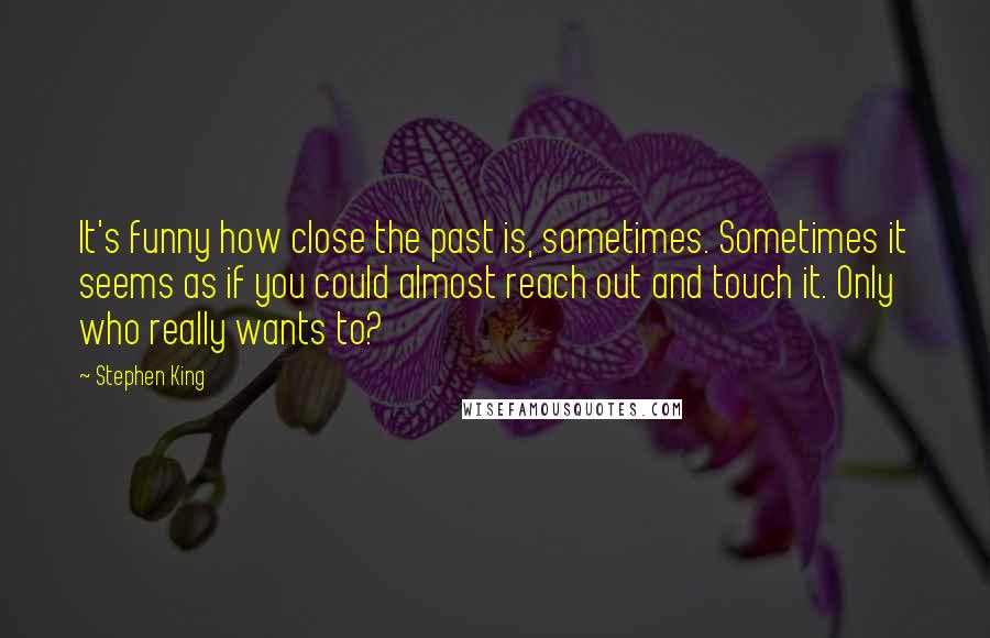 Stephen King Quotes: It's funny how close the past is, sometimes. Sometimes it seems as if you could almost reach out and touch it. Only who really wants to?