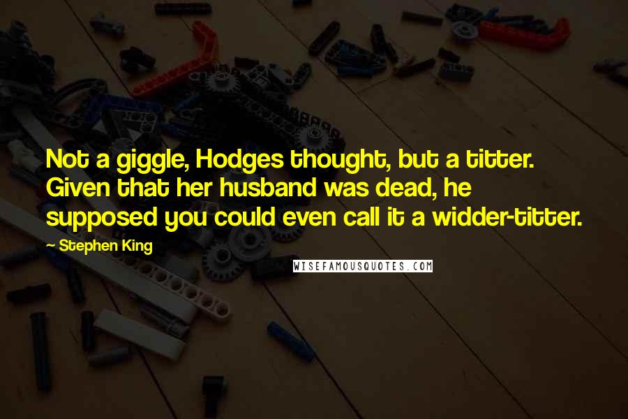 Stephen King Quotes: Not a giggle, Hodges thought, but a titter. Given that her husband was dead, he supposed you could even call it a widder-titter.