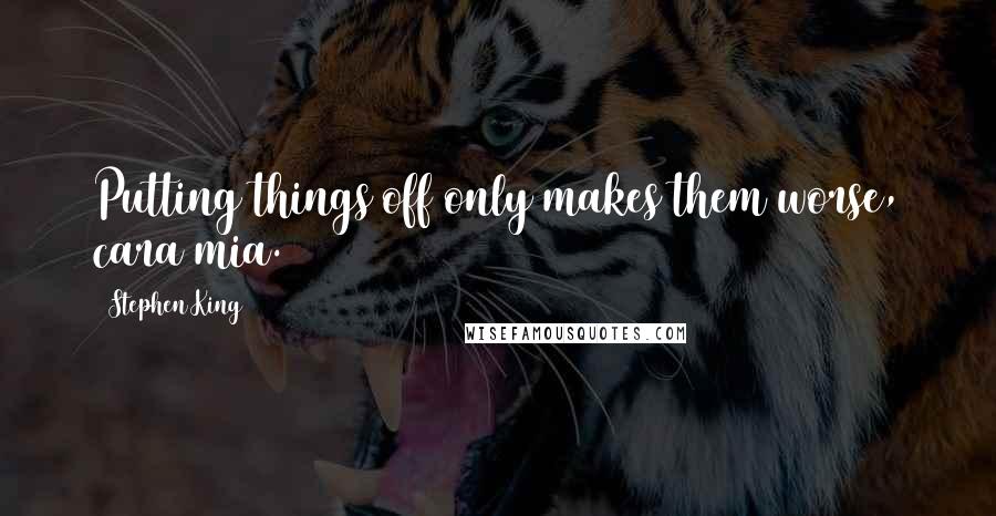 Stephen King Quotes: Putting things off only makes them worse, cara mia.