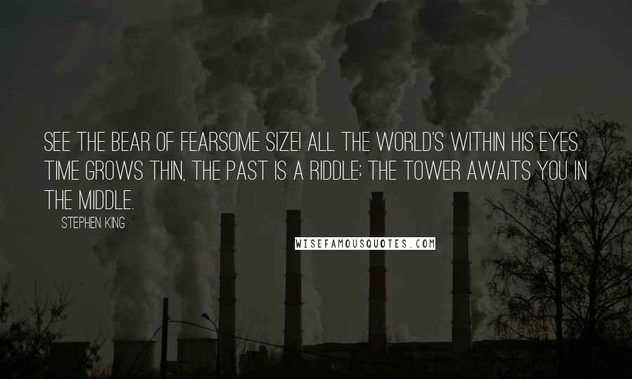 Stephen King Quotes: See the BEAR of fearsome size! All the WORLD'S within his eyes. TIME grows thin, the past is a riddle; The TOWER awaits you in the middle.