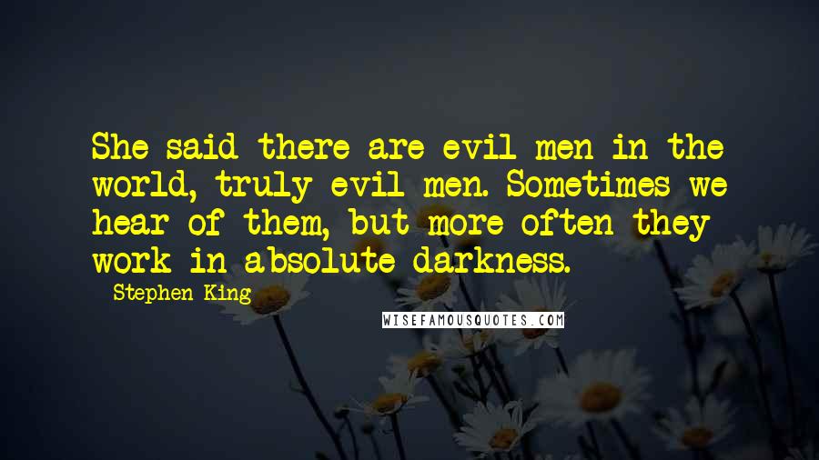 Stephen King Quotes: She said there are evil men in the world, truly evil men. Sometimes we hear of them, but more often they work in absolute darkness.