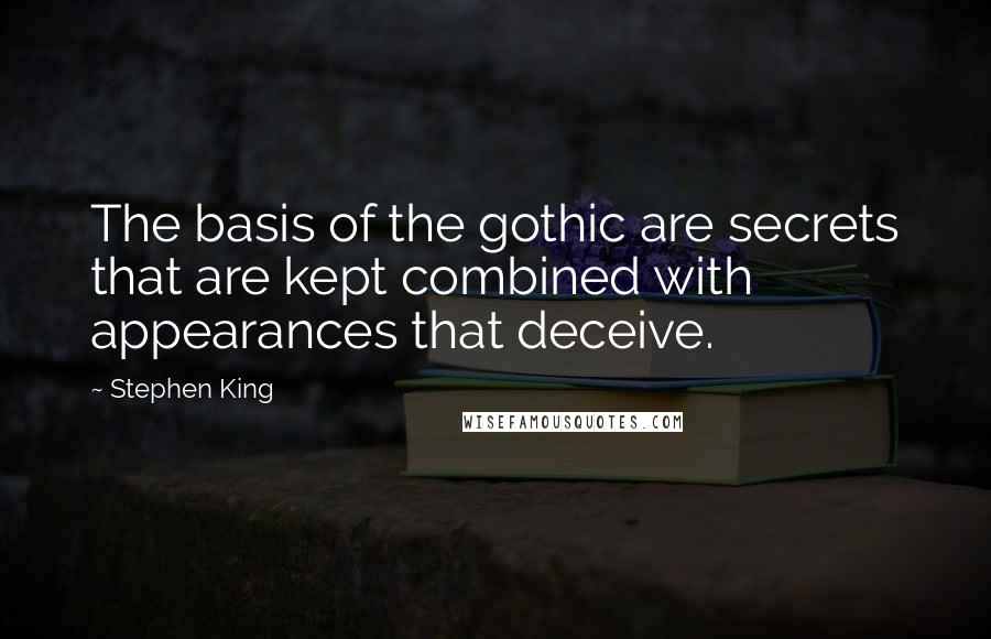 Stephen King Quotes: The basis of the gothic are secrets that are kept combined with appearances that deceive.