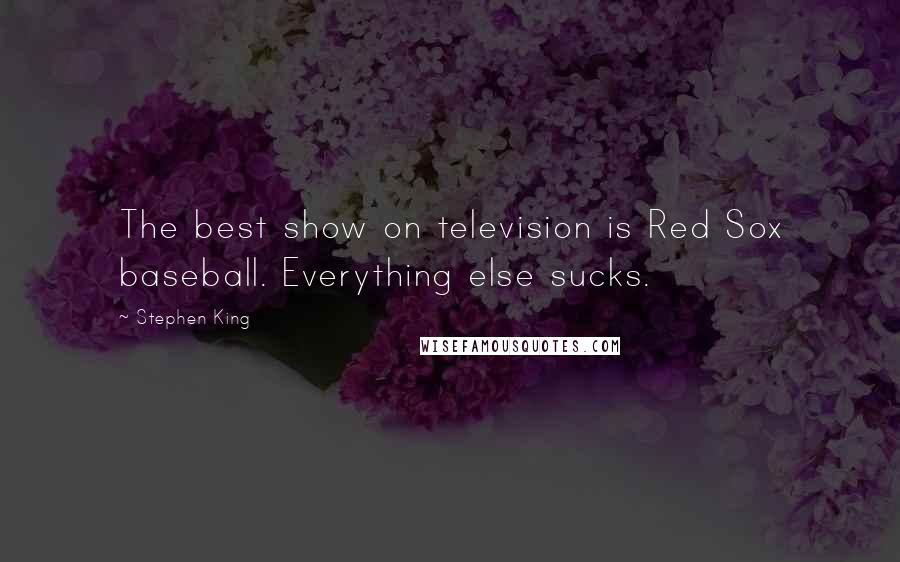 Stephen King Quotes: The best show on television is Red Sox baseball. Everything else sucks.