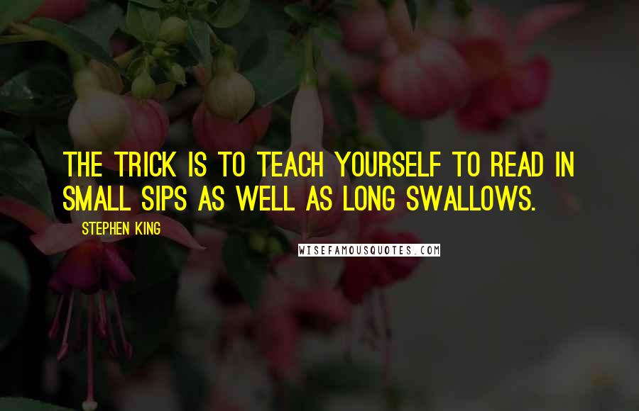 Stephen King Quotes: The trick is to teach yourself to read in small sips as well as long swallows.