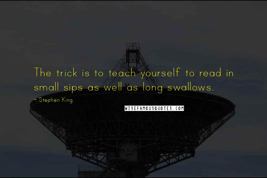 Stephen King Quotes: The trick is to teach yourself to read in small sips as well as long swallows.