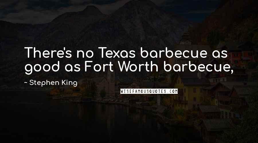 Stephen King Quotes: There's no Texas barbecue as good as Fort Worth barbecue,