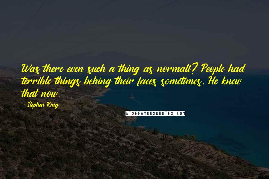 Stephen King Quotes: Was there even such a thing as normall? People had terrible things behing their faces sometimes. He knew that now.