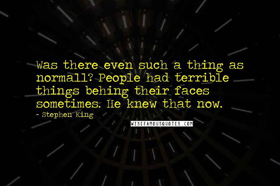 Stephen King Quotes: Was there even such a thing as normall? People had terrible things behing their faces sometimes. He knew that now.