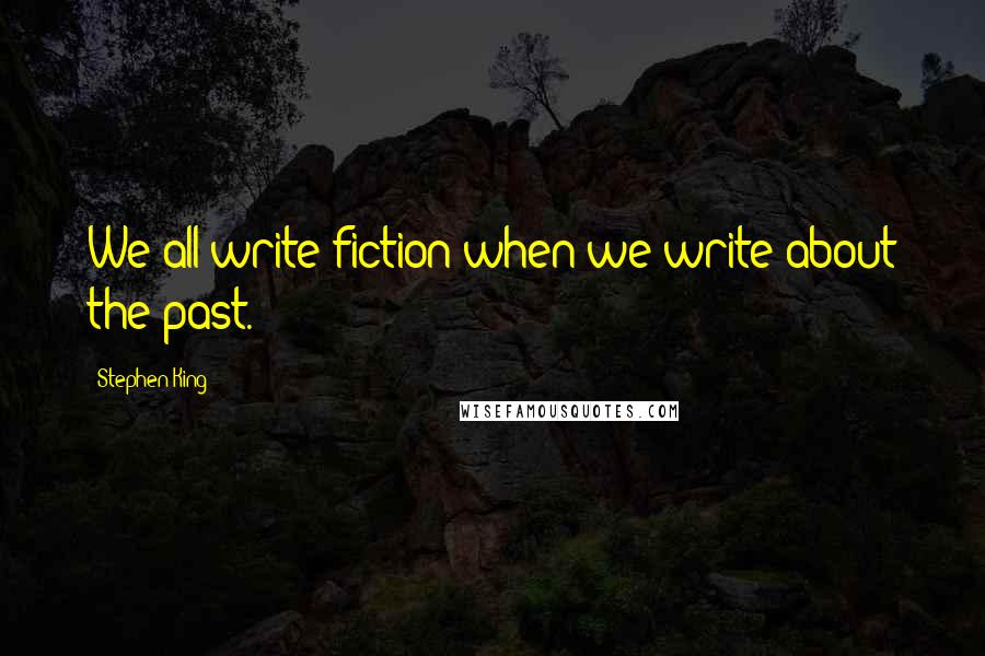 Stephen King Quotes: We all write fiction when we write about the past.