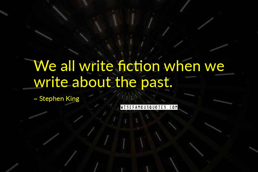 Stephen King Quotes: We all write fiction when we write about the past.