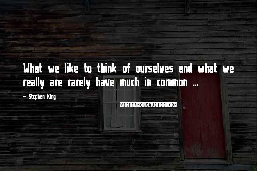 Stephen King Quotes: What we like to think of ourselves and what we really are rarely have much in common ...