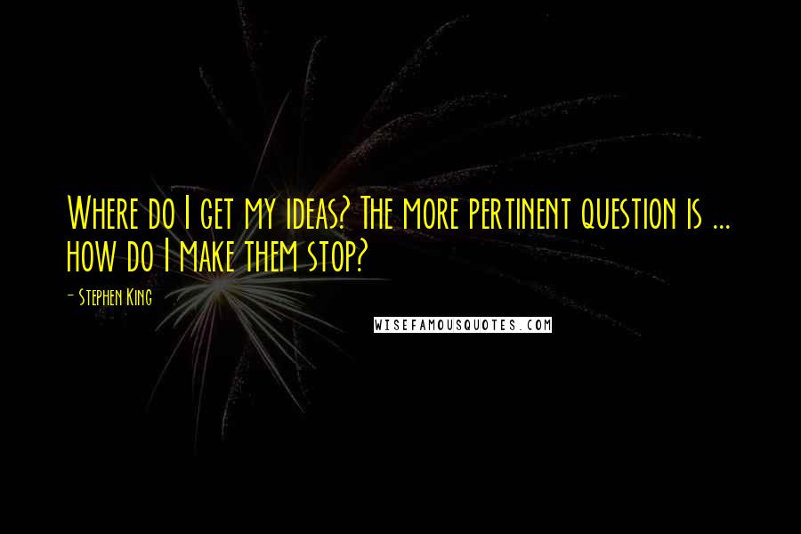 Stephen King Quotes: Where do I get my ideas? The more pertinent question is ... how do I make them stop?