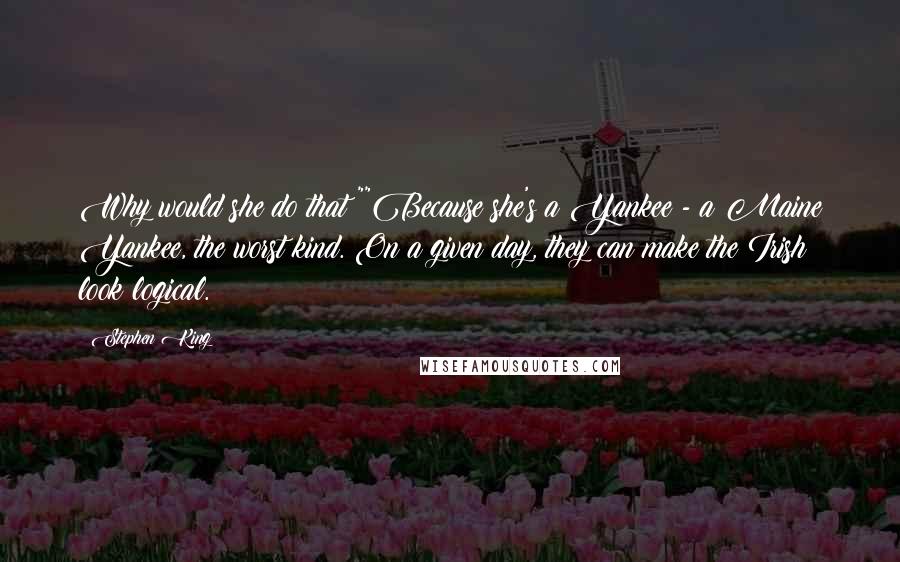 Stephen King Quotes: Why would she do that?""Because she's a Yankee - a Maine Yankee, the worst kind. On a given day, they can make the Irish look logical.