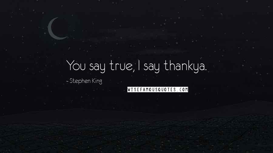 Stephen King Quotes: You say true, I say thankya.