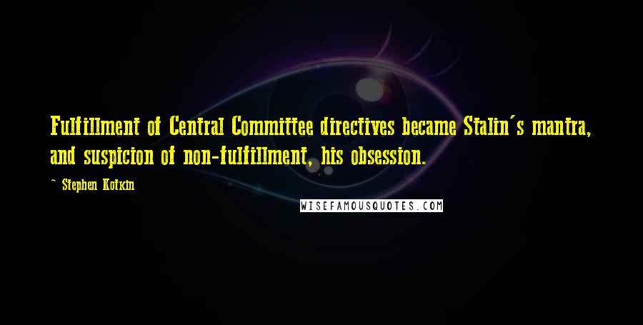 Stephen Kotkin Quotes: Fulfillment of Central Committee directives became Stalin's mantra, and suspicion of non-fulfillment, his obsession.