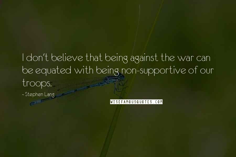 Stephen Lang Quotes: I don't believe that being against the war can be equated with being non-supportive of our troops.